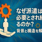 なぜ派遣は必要とされ続けるのか？背景と構造を解説